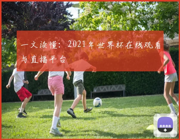 一文读懂:2021年世界杯在线观看与直播平台