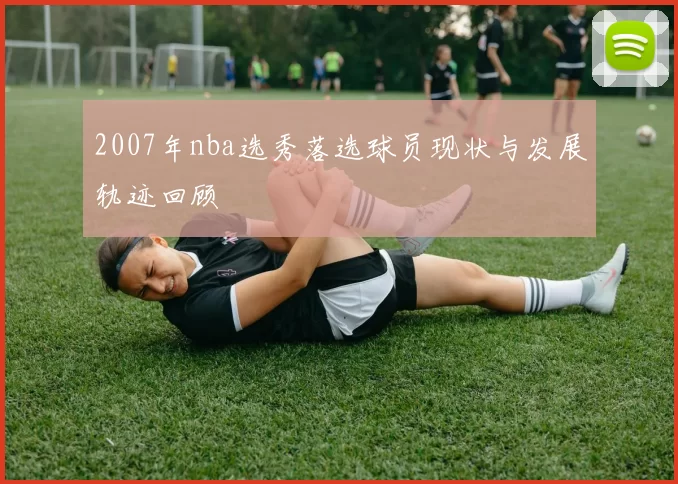 2007年nba选秀落选球员现状与发展轨迹回顾