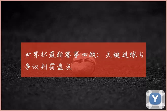 世界杯最新赛事回顾:关键进球与争议判罚盘点