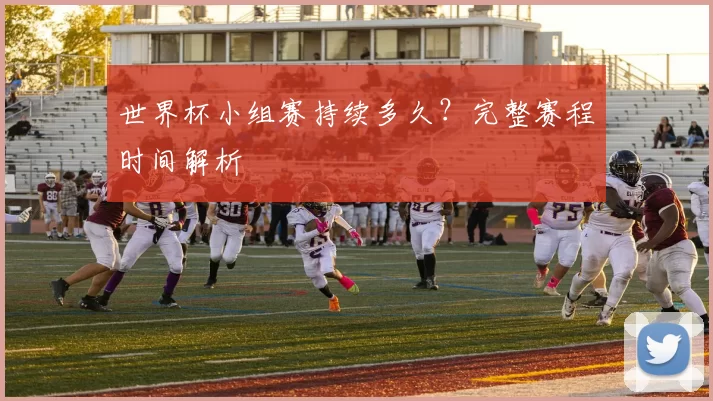 世界杯小组赛持续多久?完整赛程时间解析