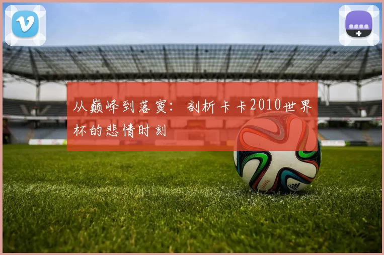 从巅峰到落寞:剖析卡卡2010世界杯的悲情时刻