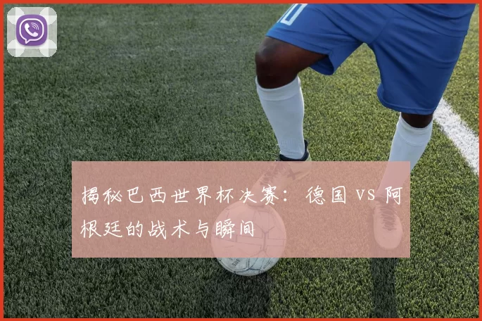 揭秘巴西世界杯决赛:德国 vs 阿根廷的战术与瞬间