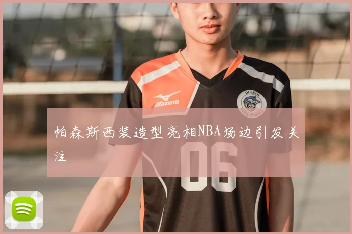 帕森斯西装造型亮相NBA场边引发关注