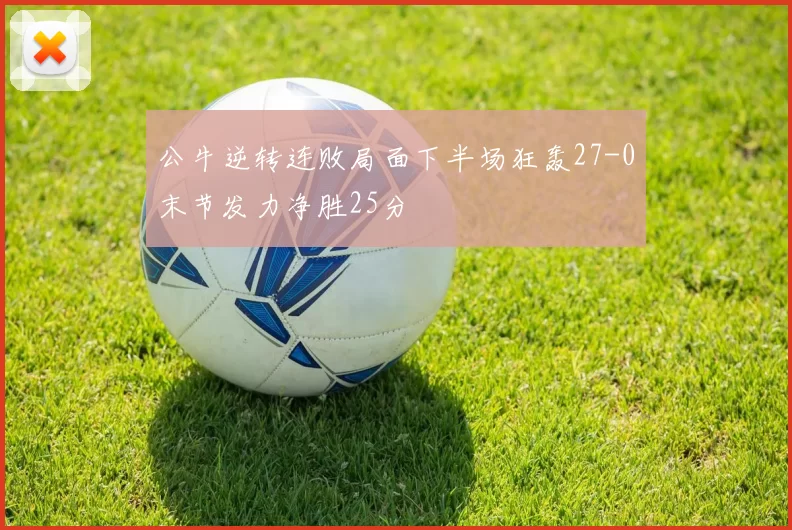 公牛逆转连败局面下半场狂轰27-0末节发力净胜25分