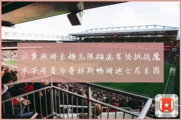 公费旅游乐趣无限雄鹿客场挑战魔术字母哥与普林斯畅游迪士尼乐园