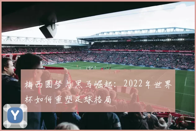 梅西圆梦与黑马崛起：2022年世界杯如何重塑足球格局