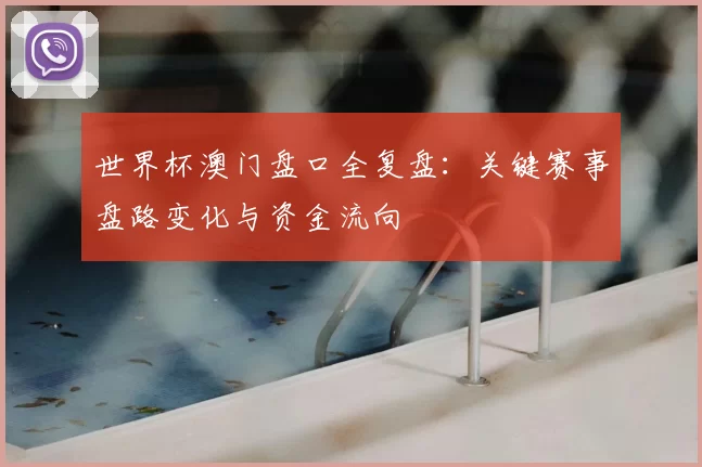 世界杯澳门盘口全复盘:关键赛事盘路变化与资金流向
