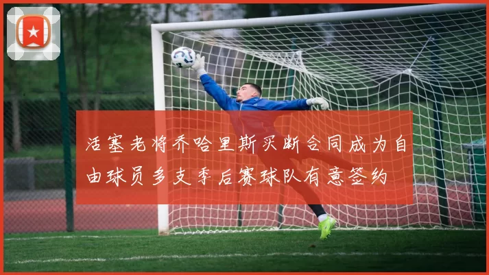 活塞老将乔哈里斯买断合同成为自由球员多支季后赛球队有意签约