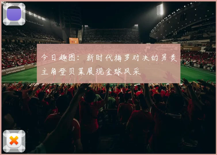 今日趣图:新时代梅罗对决的另类主角登贝莱展现金球风采