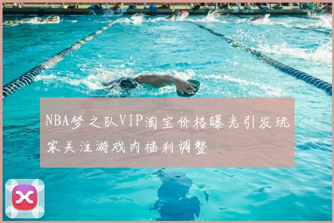 NBA梦之队VIP淘宝价格曝光引发玩家关注游戏内福利调整