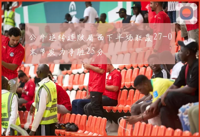 公牛逆转连败局面下半场狂轰27-0末节发力净胜25分