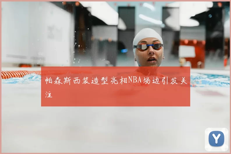 帕森斯西装造型亮相NBA场边引发关注