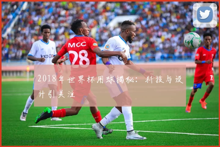 2018年世界杯用球揭秘:科技与设计引关注