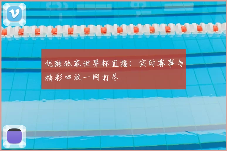 优酷独家世界杯直播：实时赛事与精彩回放一网打尽