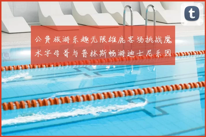 公费旅游乐趣无限雄鹿客场挑战魔术字母哥与普林斯畅游迪士尼乐园
