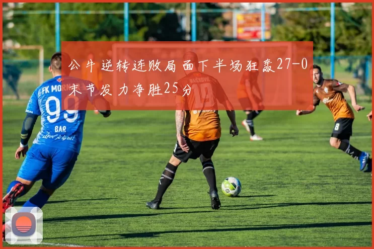 公牛逆转连败局面下半场狂轰27-0末节发力净胜25分
