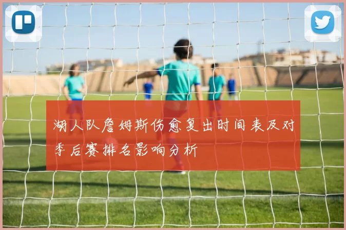 湖人队詹姆斯伤愈复出时间表及对季后赛排名影响分析