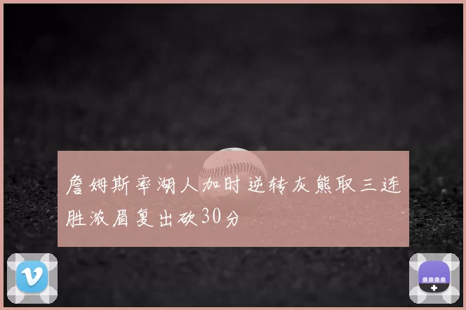 詹姆斯率湖人加时逆转灰熊取三连胜浓眉复出砍30分