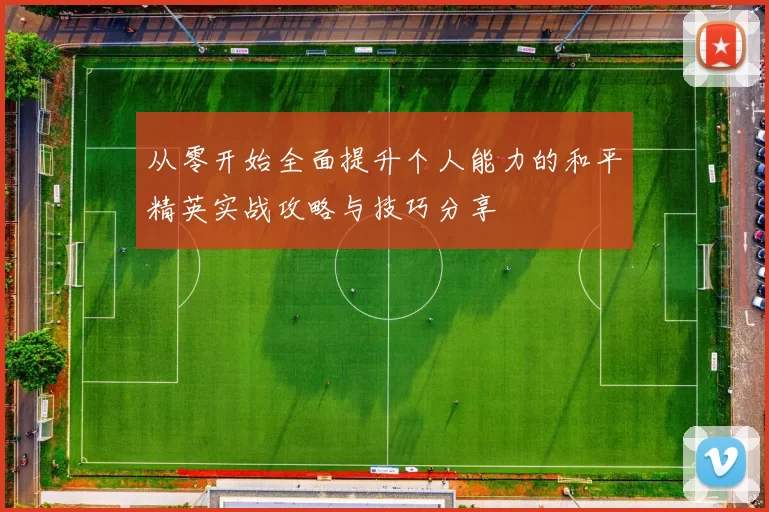 从零开始全面提升个人能力的和平精英实战攻略与技巧分享