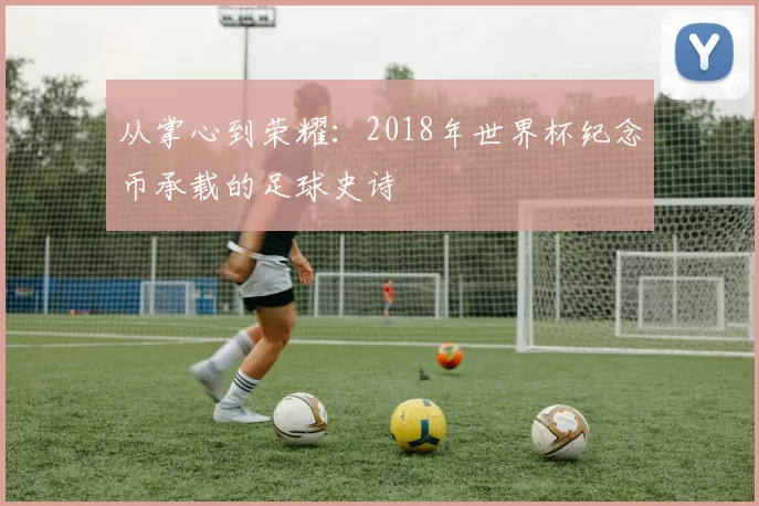 从掌心到荣耀:2018年世界杯纪念币承载的足球史诗