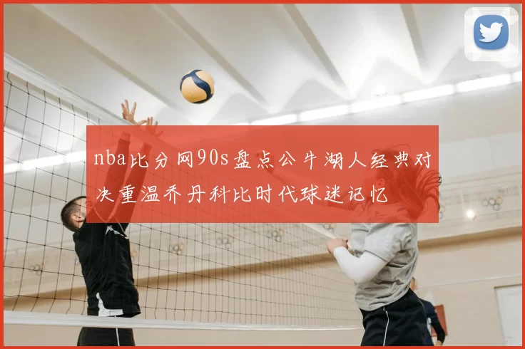 nba比分网90s盘点公牛湖人经典对决重温乔丹科比时代球迷记忆