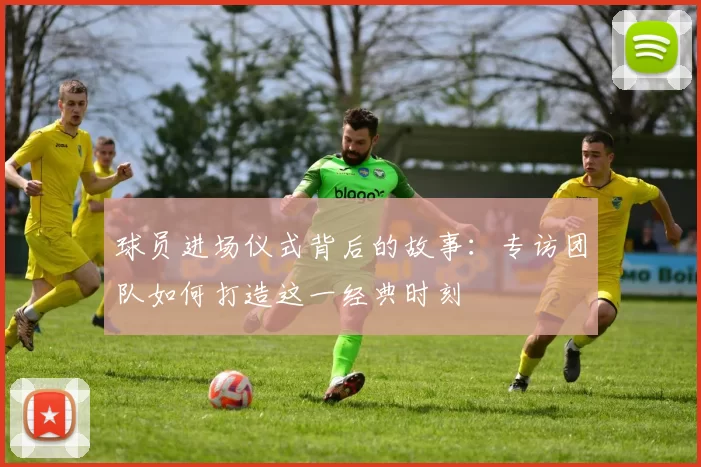 球员进场仪式背后的故事:专访团队如何打造这一经典时刻