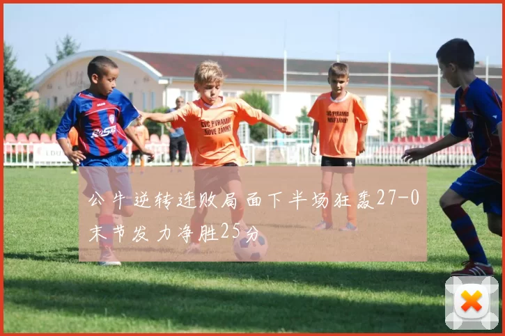 公牛逆转连败局面下半场狂轰27-0末节发力净胜25分