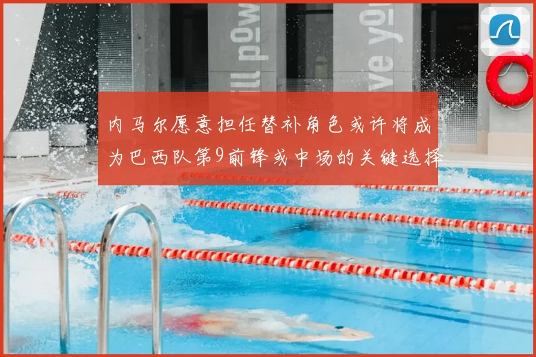 内马尔愿意担任替补角色或许将成为巴西队第9前锋或中场的关键选择