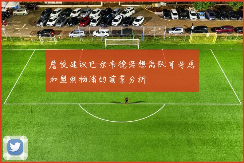 詹俊建议巴尔韦德若想离队可考虑加盟利物浦的前景分析