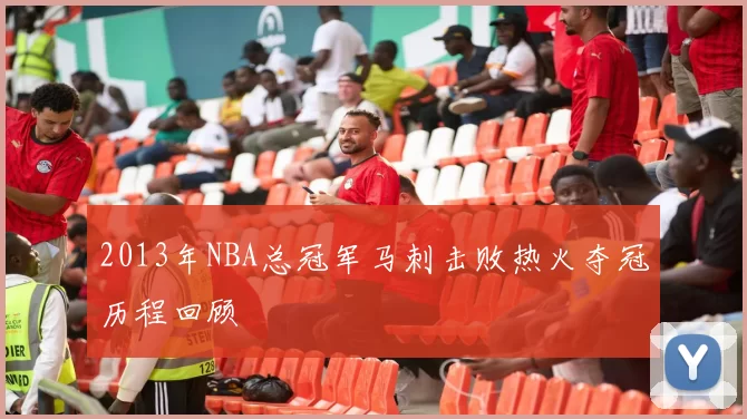 2013年NBA总冠军马刺击败热火夺冠历程回顾