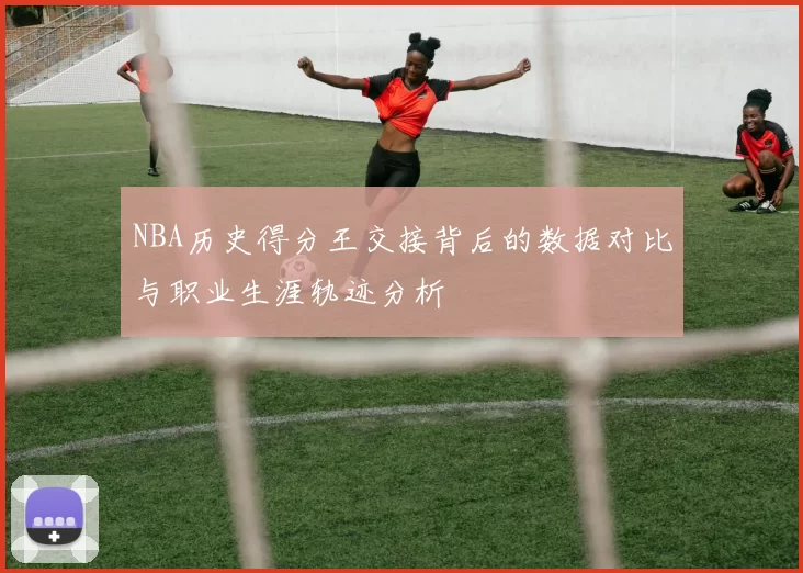 NBA历史得分王交接背后的数据对比与职业生涯轨迹分析