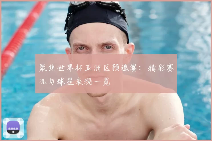 聚焦世界杯亚洲区预选赛:精彩赛况与球星表现一览