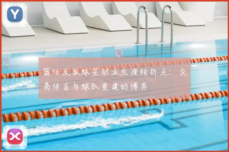 篮坛反派球星职业生涯转折点:交易传言与球队重建的博弈
