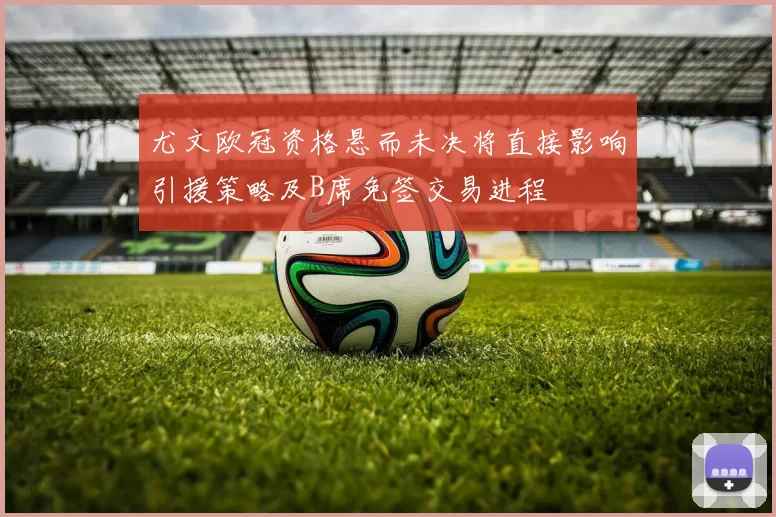 尤文欧冠资格悬而未决将直接影响引援策略及B席免签交易进程