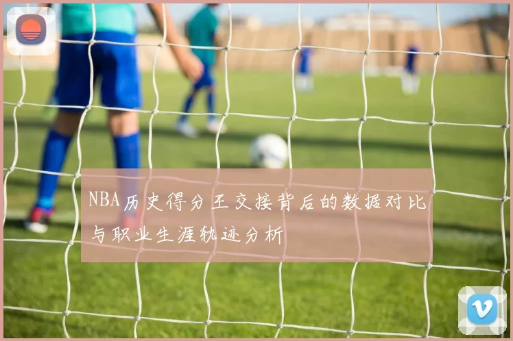 NBA历史得分王交接背后的数据对比与职业生涯轨迹分析