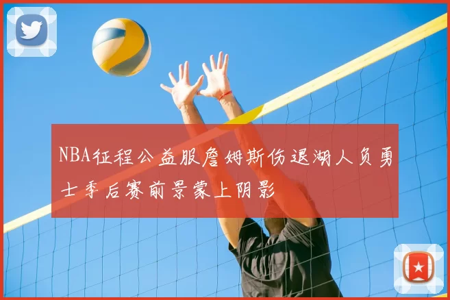 NBA征程公益服詹姆斯伤退湖人负勇士季后赛前景蒙上阴影