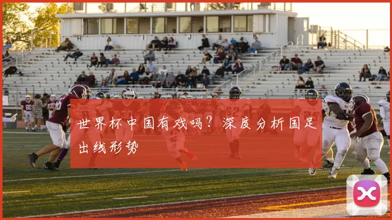 世界杯中国有戏吗？深度分析国足出线形势