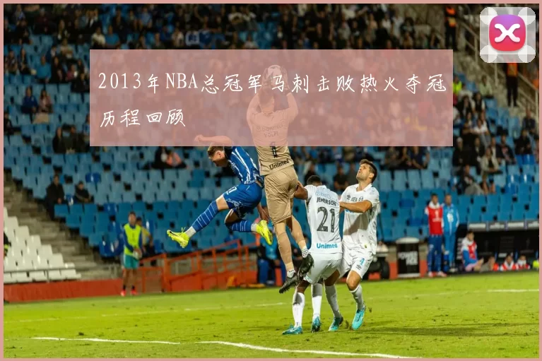 2013年NBA总冠军马刺击败热火夺冠历程回顾