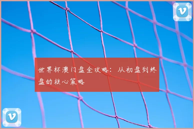 世界杯澳门盘全攻略:从初盘到终盘的核心策略