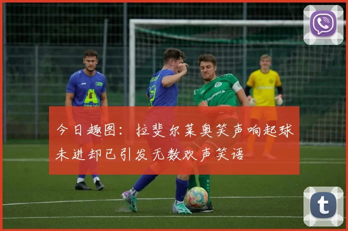 今日趣图:拉斐尔莱奥笑声响起球未进却已引发无数欢声笑语