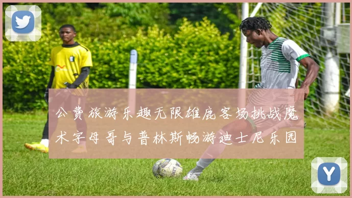 公费旅游乐趣无限雄鹿客场挑战魔术字母哥与普林斯畅游迪士尼乐园