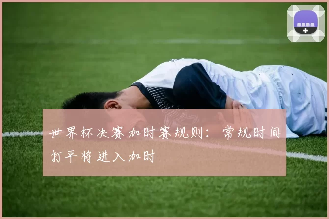 世界杯决赛加时赛规则：常规时间打平将进入加时