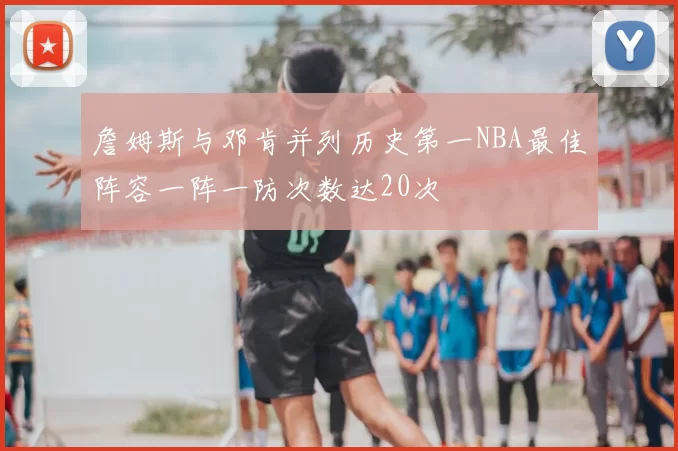 詹姆斯与邓肯并列历史第一NBA最佳阵容一阵一防次数达20次