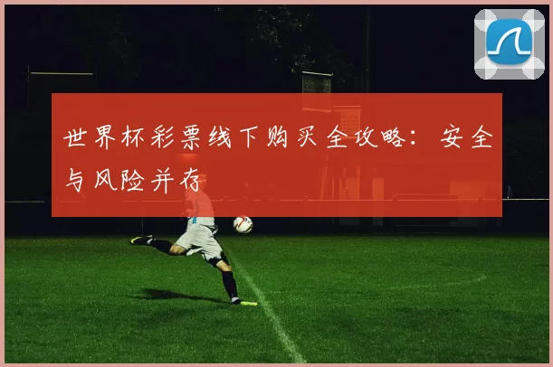 世界杯彩票线下购买全攻略:安全与风险并存