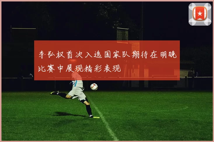 李弘权首次入选国家队期待在明晚比赛中展现精彩表现