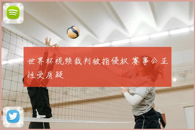 世界杯视频裁判被指侵权 赛事公正性受质疑
