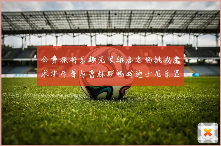 公费旅游乐趣无限雄鹿客场挑战魔术字母哥与普林斯畅游迪士尼乐园