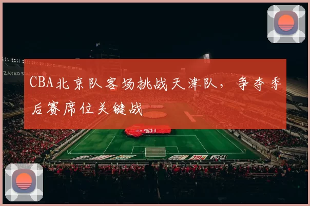 CBA北京队客场挑战天津队，争夺季后赛席位关键战