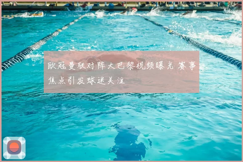 欧冠曼联对阵大巴黎视频曝光 赛事焦点引发球迷关注
