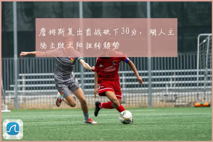 詹姆斯复出首战砍下30分,湖人主场击败太阳扭转颓势